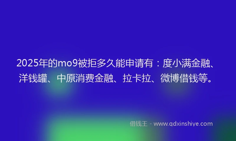 2025年的mo9被拒多久能申请有：度小满金融、洋钱罐、中原消费金融、拉卡拉、微博借钱等。