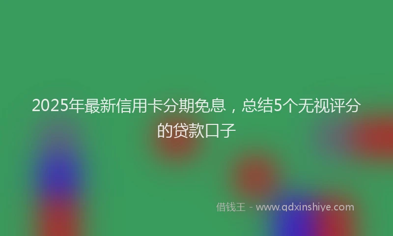 2025年最新信用卡分期免息，总结5个无视评分的贷款口子