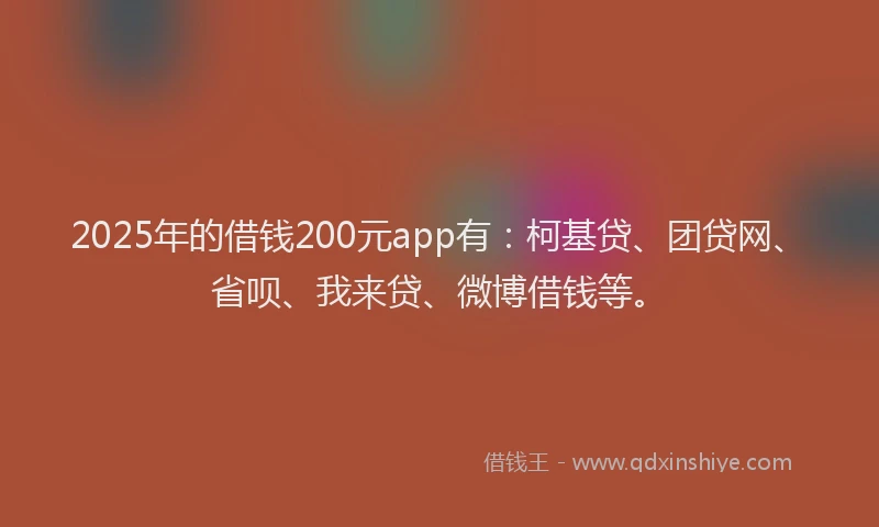 2025年的借钱200元app有：柯基贷、团贷网、省呗、我来贷、微博借钱等。