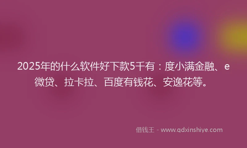 2025年的什么软件好下款5千有：度小满金融、e微贷、拉卡拉、百度有钱花、安逸花等。