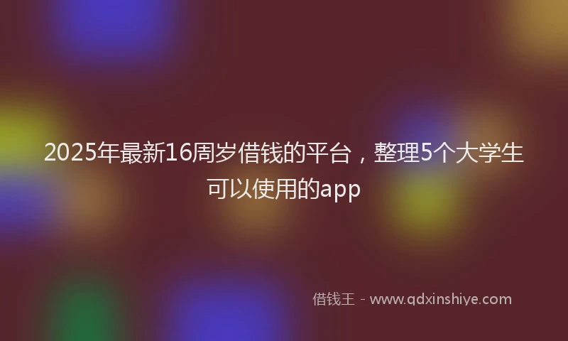 2025年最新16周岁借钱的平台，整理5个大学生可以使用的app