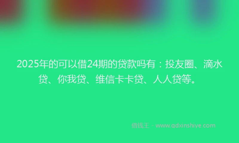 2025年的可以借24期的贷款吗有：投友圈、滴水贷、你我贷、维信卡卡贷、人人贷等。