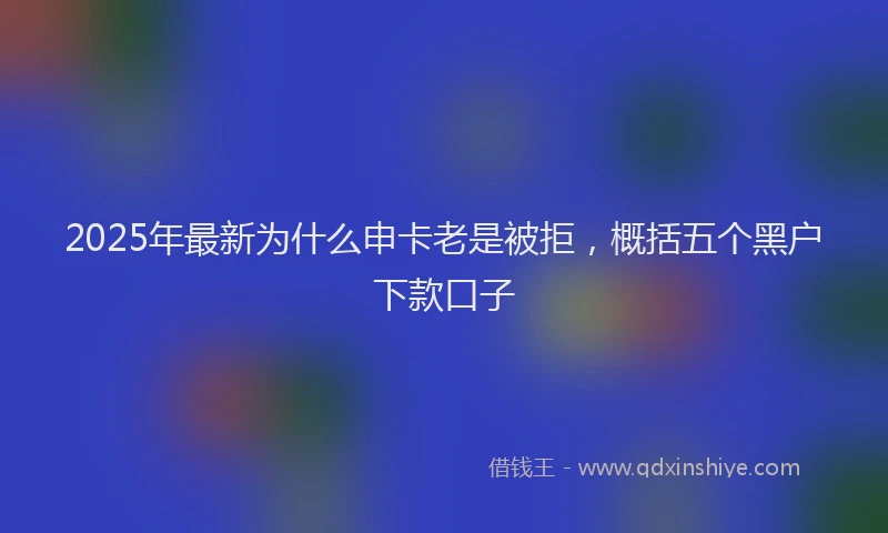 2025年最新为什么申卡老是被拒，概括五个黑户下款口子