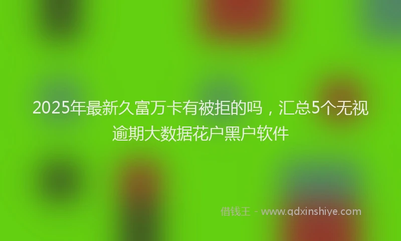 2025年最新久富万卡有被拒的吗，汇总5个无视逾期大数据花户黑户软件