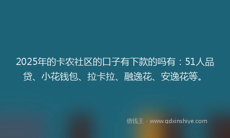 2025年的卡农社区的口子有下款的吗有：51人品贷、小花钱包、拉卡拉、融逸花、安逸花等。