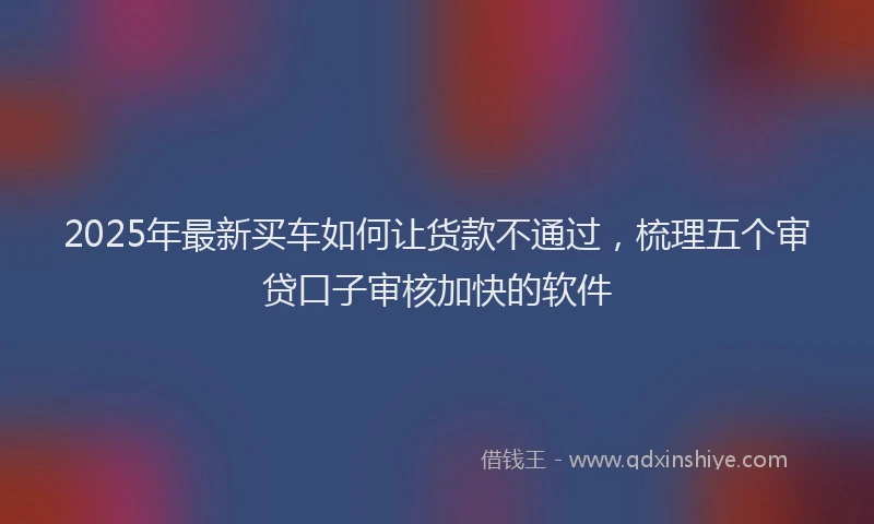 2025年最新买车如何让货款不通过，梳理五个审贷口子审核加快的软件