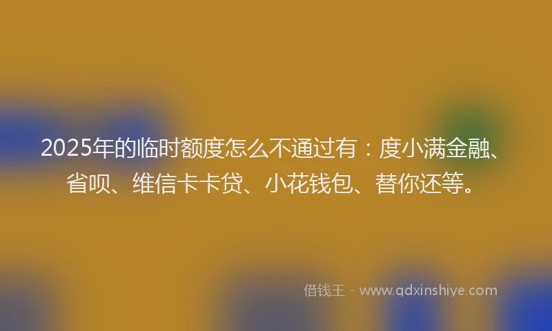 2025年的临时额度怎么不通过有：度小满金融、省呗、维信卡卡贷、小花钱包、替你还等。