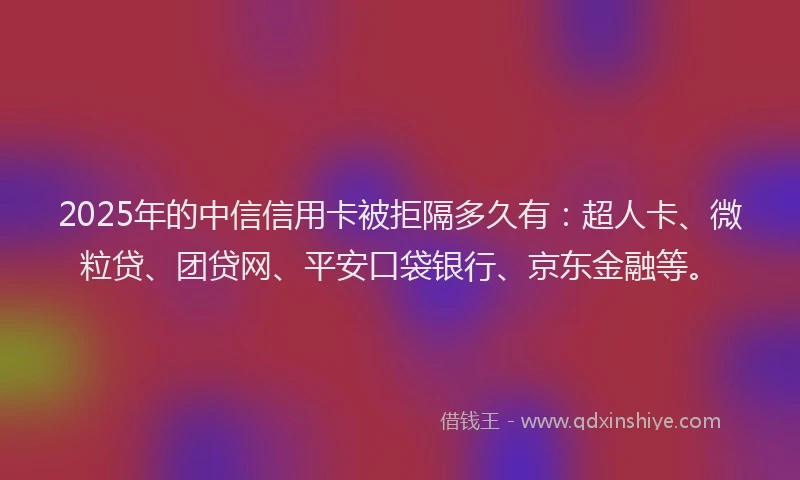 2025年的中信信用卡被拒隔多久有：超人卡、微粒贷、团贷网、平安口袋银行、京东金融等。