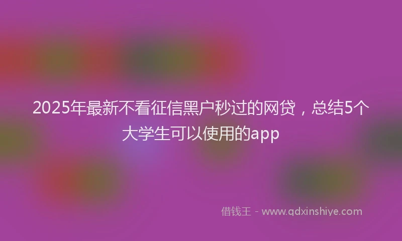 2025年最新不看征信黑户秒过的网贷，总结5个大学生可以使用的app