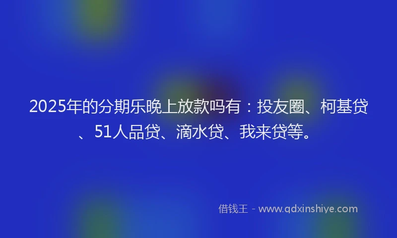 2025年的分期乐晚上放款吗有：投友圈、柯基贷、51人品贷、滴水贷、我来贷等。
