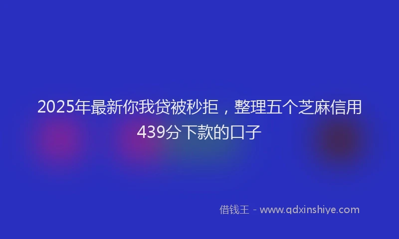 2025年最新你我贷被秒拒，整理五个芝麻信用439分下款的口子