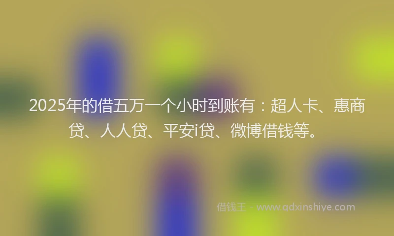 2025年的借五万一个小时到账有：超人卡、惠商贷、人人贷、平安i贷、微博借钱等。