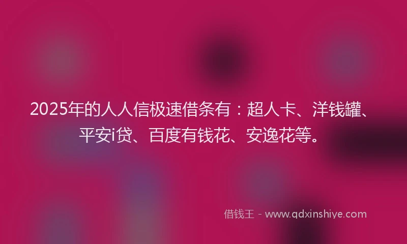 2025年的人人信极速借条有：超人卡、洋钱罐、平安i贷、百度有钱花、安逸花等。