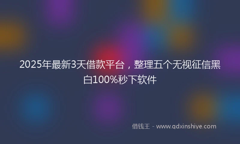 2025年最新3天借款平台，整理五个无视征信黑白100%秒下软件