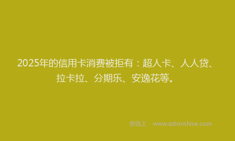 2025年的信用卡消费被拒有：超人卡、人人贷、拉卡拉、分期乐、安逸花等。
