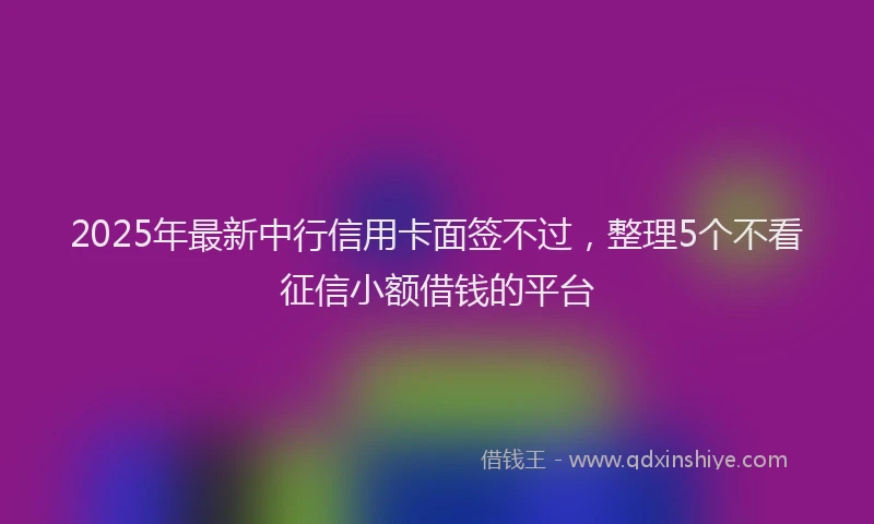 2025年最新中行信用卡面签不过，整理5个不看征信小额借钱的平台