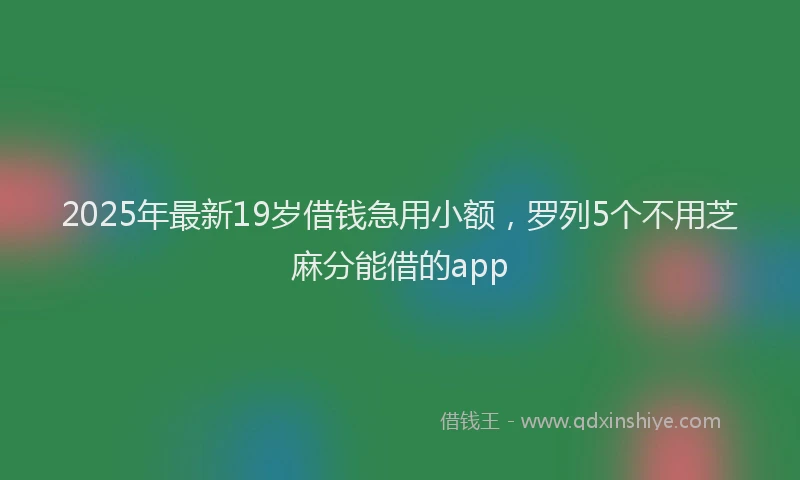 2025年最新19岁借钱急用小额，罗列5个不用芝麻分能借的app
