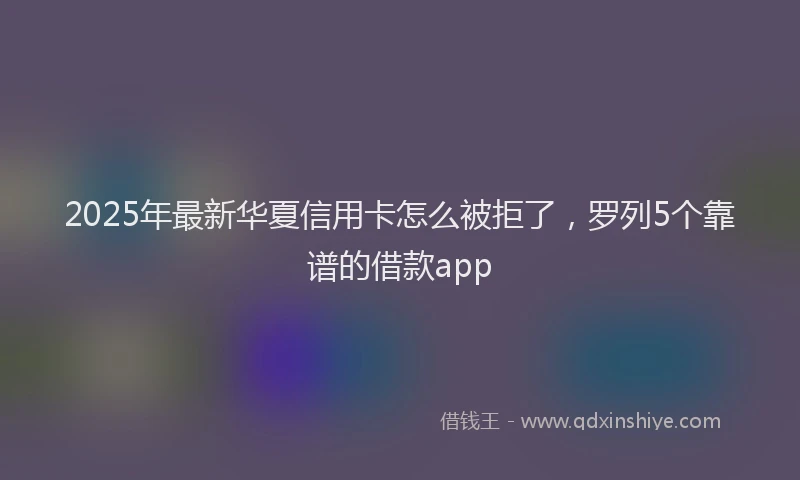 2025年最新华夏信用卡怎么被拒了，罗列5个靠谱的借款app