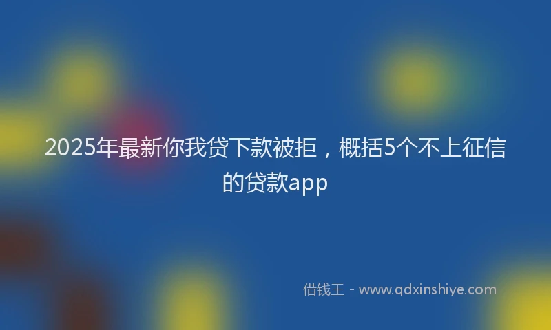 2025年最新你我贷下款被拒，概括5个不上征信的贷款app