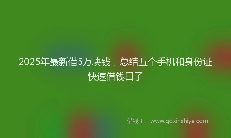 2025年最新借5万块钱，总结五个手机和身份证快速借钱口子
