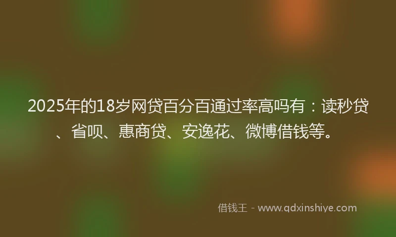 2025年的18岁网贷百分百通过率高吗有：读秒贷、省呗、惠商贷、安逸花、微博借钱等。