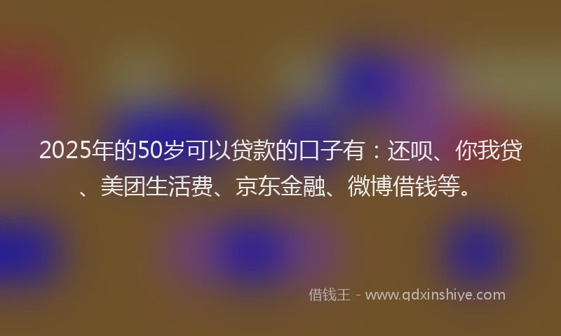 2025年的50岁可以贷款的口子有：还呗、你我贷、美团生活费、京东金融、微博借钱等。