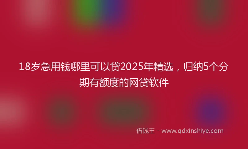 18岁急用钱哪里可以贷2025年精选，归纳5个分期有额度的网贷软件
