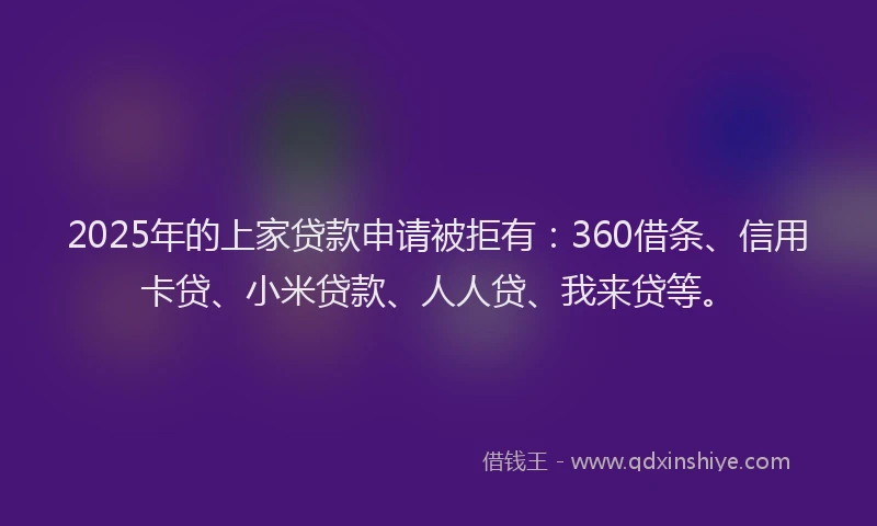 2025年的上家贷款申请被拒有：360借条、信用卡贷、小米贷款、人人贷、我来贷等。