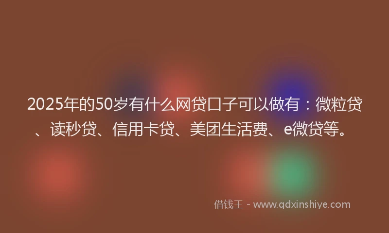 2025年的50岁有什么网贷口子可以做有：微粒贷、读秒贷、信用卡贷、美团生活费、e微贷等。