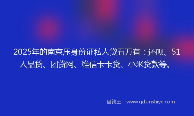 2025年的南京压身份证私人贷五万有：还呗、51人品贷、团贷网、维信卡卡贷、小米贷款等。