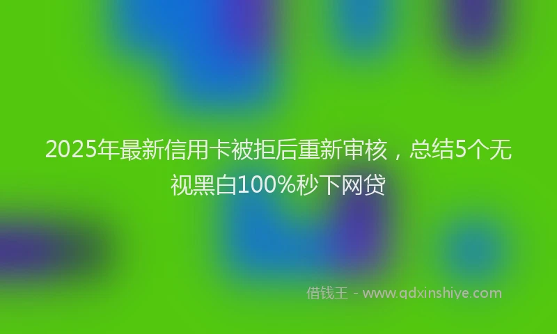 2025年最新信用卡被拒后重新审核，总结5个无视黑白100%秒下网贷