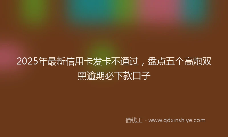 2025年最新信用卡发卡不通过，盘点五个高炮双黑逾期必下款口子