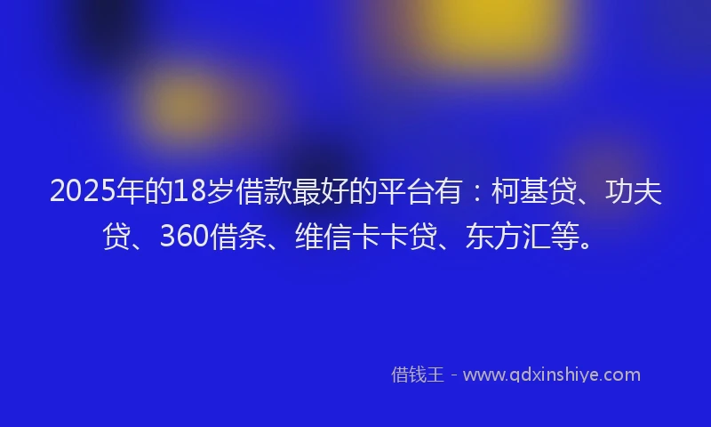 2025年的18岁借款最好的平台有：柯基贷、功夫贷、360借条、维信卡卡贷、东方汇等。