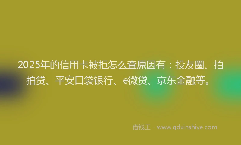 2025年的信用卡被拒怎么查原因有：投友圈、拍拍贷、平安口袋银行、e微贷、京东金融等。