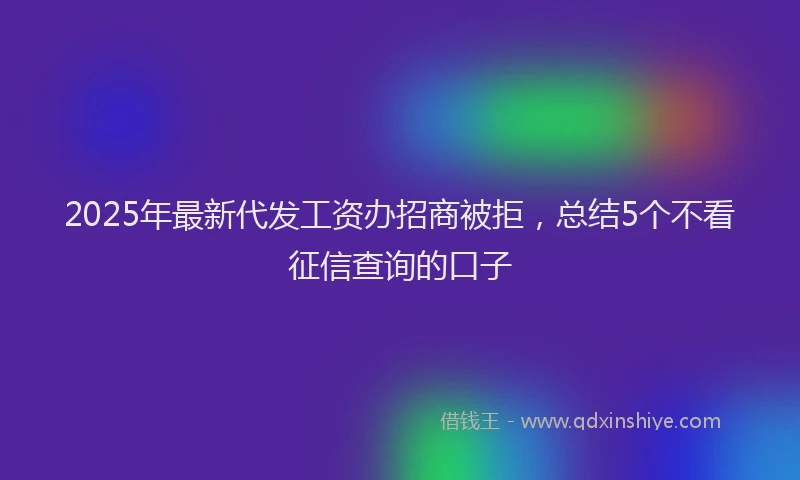 2025年最新代发工资办招商被拒，总结5个不看征信查询的口子