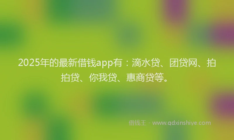 2025年的最新借钱app有：滴水贷、团贷网、拍拍贷、你我贷、惠商贷等。