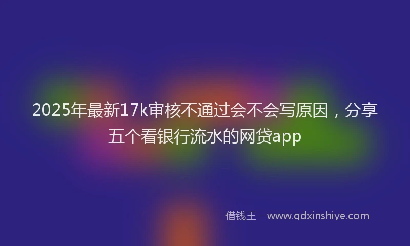 2025年最新17k审核不通过会不会写原因，分享五个看银行流水的网贷app