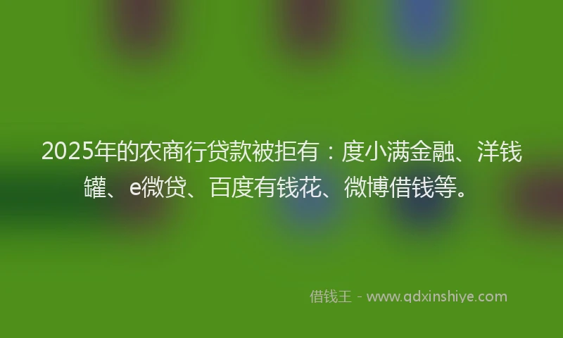 2025年的农商行贷款被拒有：度小满金融、洋钱罐、e微贷、百度有钱花、微博借钱等。