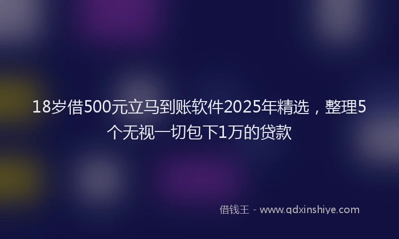 18岁借500元立马到账软件2025年精选，整理5个无视一切包下1万的贷款