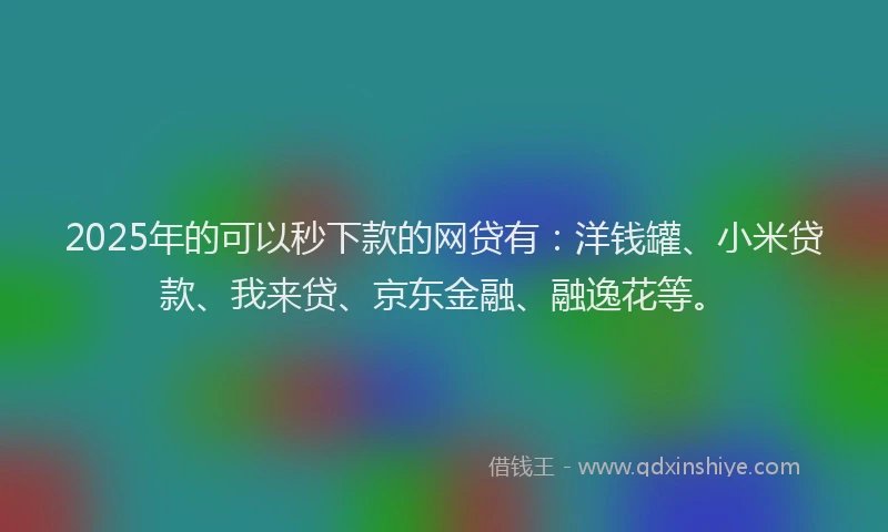 2025年的可以秒下款的网贷有：洋钱罐、小米贷款、我来贷、京东金融、融逸花等。