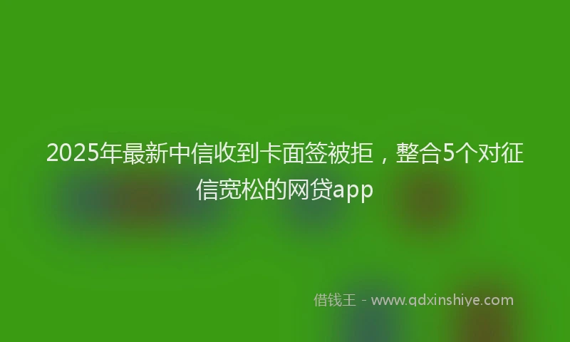 2025年最新中信收到卡面签被拒，整合5个对征信宽松的网贷app