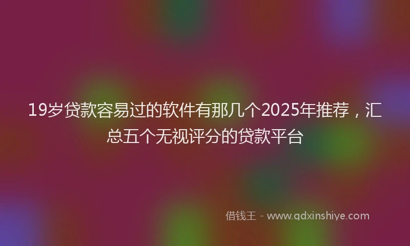 19岁贷款容易过的软件有那几个2025年推荐，汇总五个无视评分的贷款平台