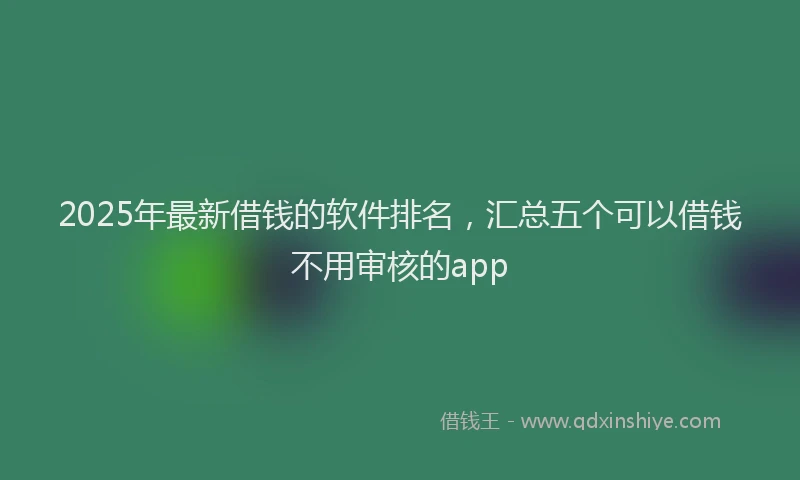 2025年最新借钱的软件排名，汇总五个可以借钱不用审核的app