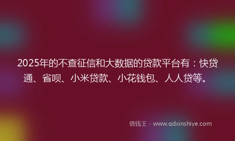 2025年的不查征信和大数据的贷款平台有：快贷通、省呗、小米贷款、小花钱包、人人贷等。