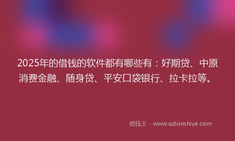2025年的借钱的软件都有哪些有：好期贷、中原消费金融、随身贷、平安口袋银行、拉卡拉等。