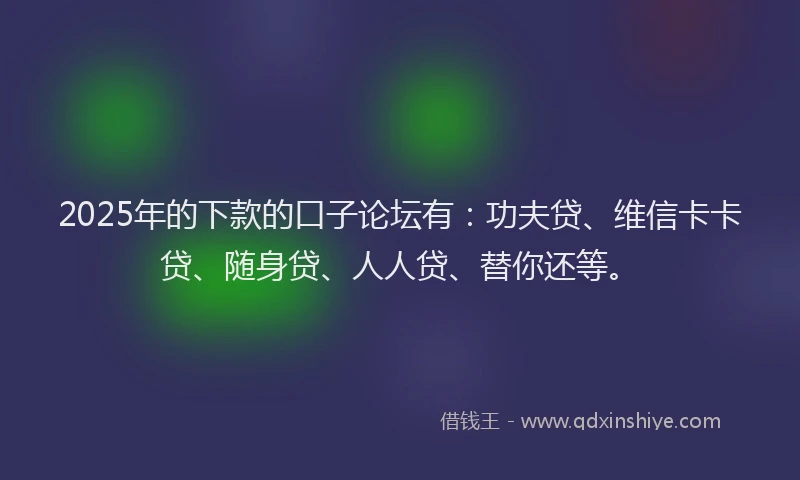 2025年的下款的口子论坛有：功夫贷、维信卡卡贷、随身贷、人人贷、替你还等。