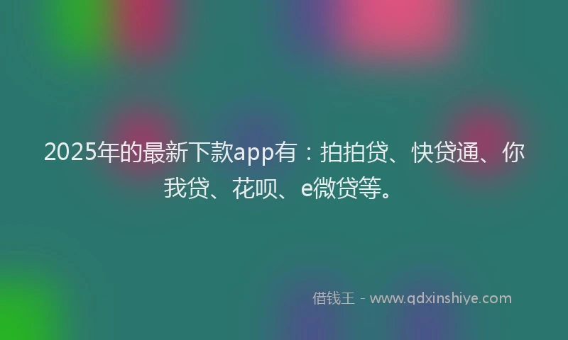 2025年的最新下款app有：拍拍贷、快贷通、你我贷、花呗、e微贷等。