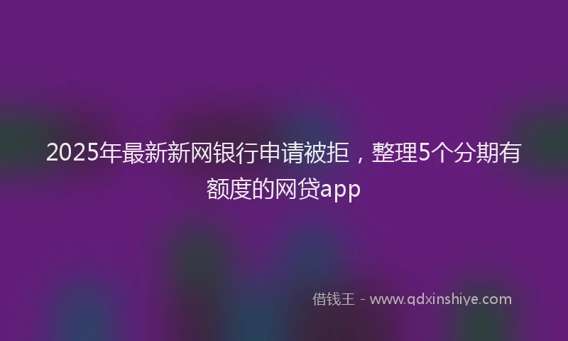 2025年最新新网银行申请被拒，整理5个分期有额度的网贷app