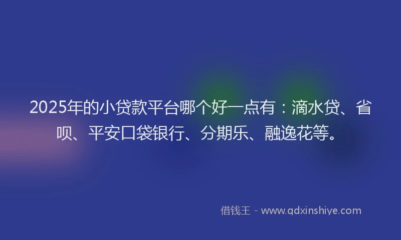 2025年的小贷款平台哪个好一点有：滴水贷、省呗、平安口袋银行、分期乐、融逸花等。