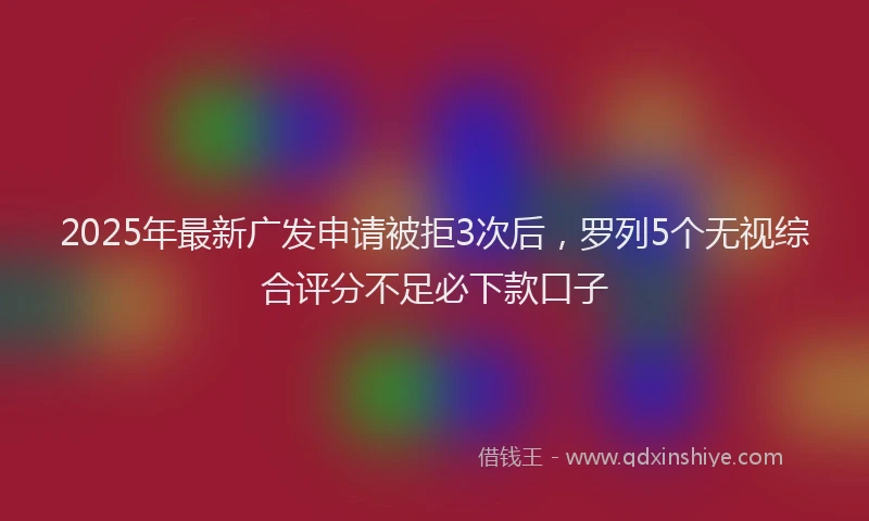 2025年最新广发申请被拒3次后，罗列5个无视综合评分不足必下款口子
